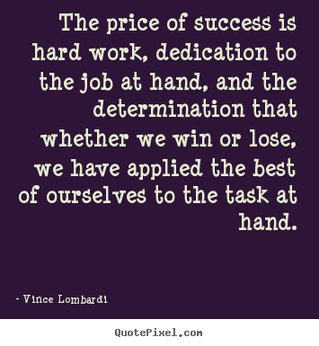The price of success is hard work, dedication to the job at hand,.. Vince Lombardi famous success quote
