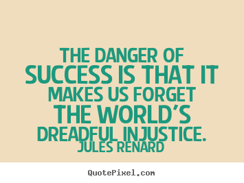 Jules Renard poster quote - The danger of success is that it makes us forget the world's.. - Success quotes
