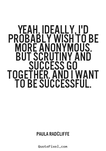 Success quotes - Yeah, ideally, i'd probably wish to be more anonymous. but scrutiny..