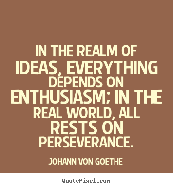 In the realm of ideas, everything depends.. Johann Von Goethe good success sayings