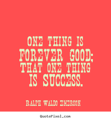 One thing is forever good; that one thing is success. Ralph Waldo Emerson good success quotes