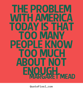 The problem with america today is that too many people know too.. Margaret Mead  success quotes
