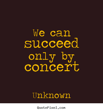 We can succeed only by concert Unknown popular success quotes
