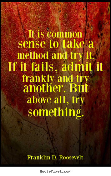 It is common sense to take a method and try it. if it fails,.. Franklin D. Roosevelt best success quote