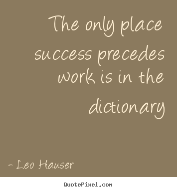 The only place success precedes work is in.. Leo Hauser great success quotes