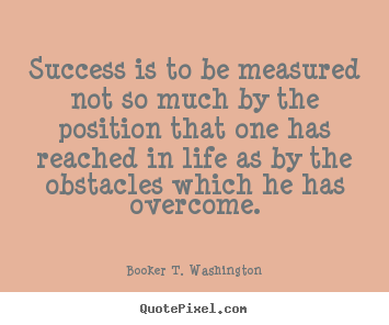Booker T. Washington picture quote - Success is to be measured not so much by the position.. - Success quote