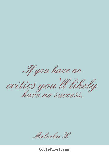 If you have no critics you'll likely have no success. Malcolm X top success quote