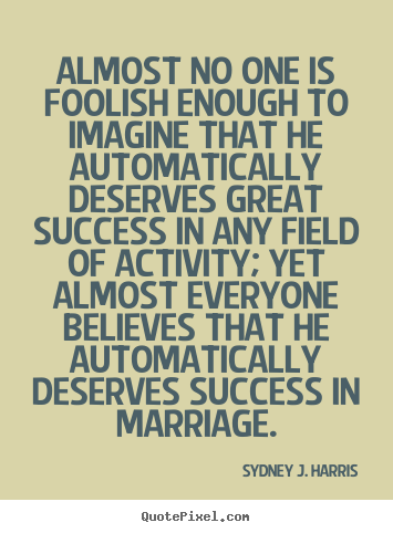Almost no one is foolish enough to imagine that he automatically.. Sydney J. Harris famous success quotes