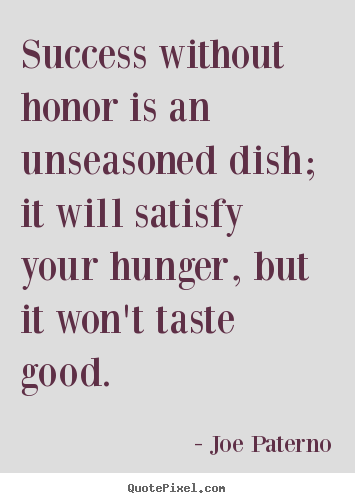 Success without honor is an unseasoned dish; it will satisfy your.. Joe Paterno greatest success quotes