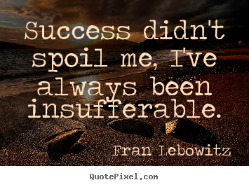 Fran Lebowitz image quotes - Success didn't spoil me, i've always been insufferable. - Success quotes