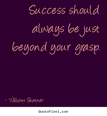 Success should always be just beyond your grasp. William Shatner good success sayings