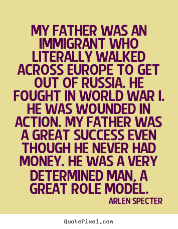 My father was an immigrant who literally walked across europe.. Arlen Specter greatest success quote