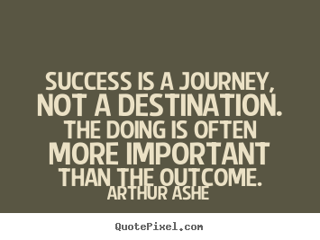 Success is a journey, not a destination. the doing is often more important.. Arthur Ashe greatest success quotes