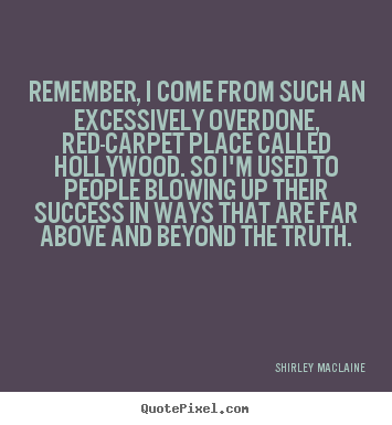 Shirley MacLaine picture quote - Remember, i come from such an excessively overdone, red-carpet place.. - Success quotes