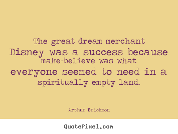 The great dream merchant disney was a success because make-believe.. Arthur Erickson top success quote