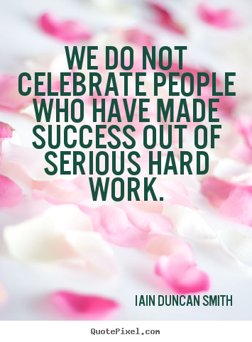 We do not celebrate people who have made success out of serious hard.. Iain Duncan Smith  success quotes