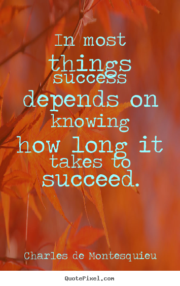 In most things success depends on knowing how long it takes to succeed. Charles De Montesquieu good success quote