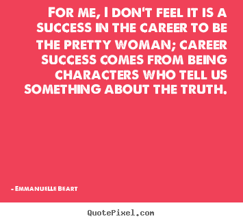 For me, i don't feel it is a success in the career to be the pretty.. Emmanuelle Beart  success quotes