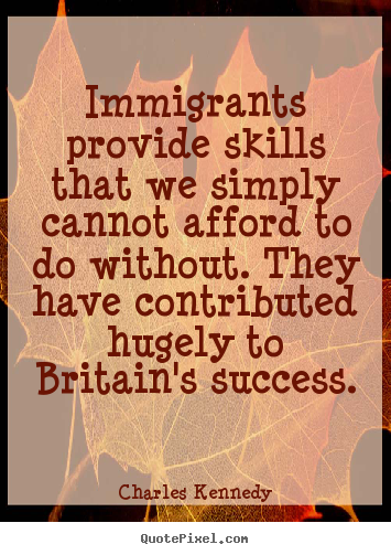Success quotes - Immigrants provide skills that we simply cannot..