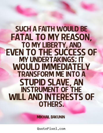 Mikhail Bakunin picture quote - Such a faith would be fatal to my reason, to my liberty, and.. - Success quote