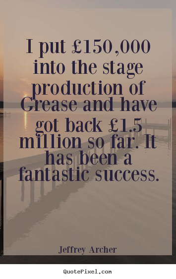 Jeffrey Archer picture quotes - I put £150,000 into the stage production of grease and.. - Success quotes