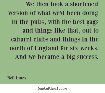 We then took a shortened version of what we'd been.. Neil Innes top success quote