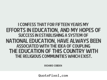 I confess that for fifteen years my efforts in education,.. Richard Cobden greatest success sayings