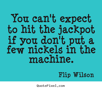 You can't expect to hit the jackpot if you don't put a few nickels in.. Flip Wilson good success sayings