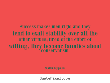 Walter Lippman picture quote - Success makes men rigid and they tend to exalt.. - Success quotes