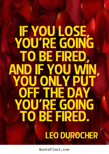 Create picture quotes about success - If you lose, you're going to be fired, and if you win, you only put..