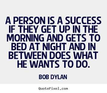 Bob Dylan picture quote - A person is a success if they get up in the morning and gets to.. - Success quotes