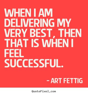 Success quotes - When i am delivering my very best, then that is when i feel successful.
