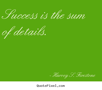 Success is the sum of details. Harvey S. Firestone great success quotes