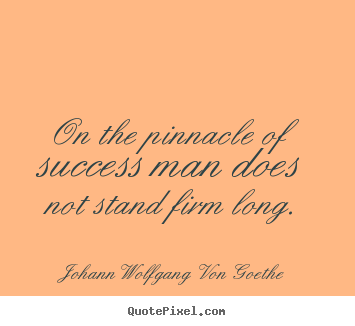 On the pinnacle of success man does not stand.. Johann Wolfgang Von Goethe best success quotes