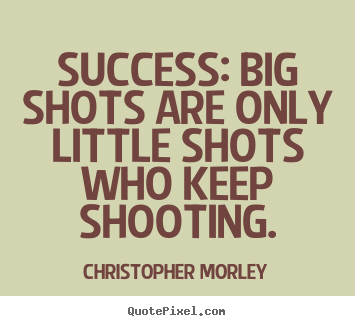 Success: big shots are only little shots who keep.. Christopher Morley popular success quotes