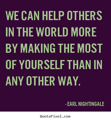 We can help others in the world more by making the most of.. Earl Nightingale famous success quotes