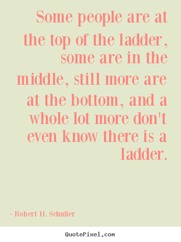 Quotes about success - Some people are at the top of the ladder, some are in the middle,..