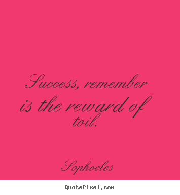 Success, remember is the reward of toil. Sophocles  success quote