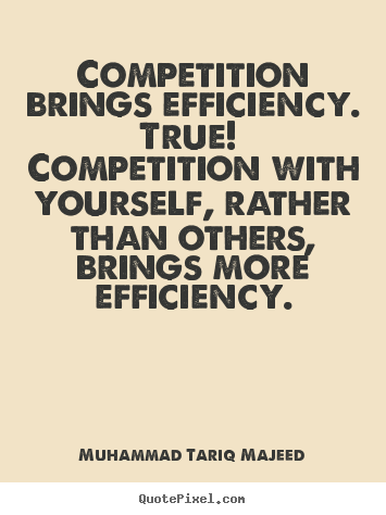 Competition brings efficiency. true! competition.. Muhammad Tariq Majeed good success quotes