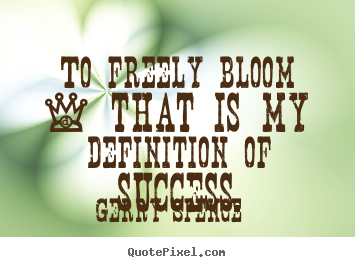 To freely bloom - that is my definition of success. Gerry Spence popular success quotes