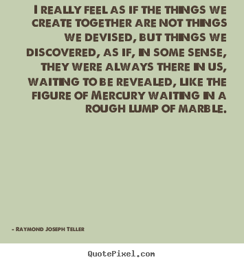Success quotes - I really feel as if the things we create together are not things we..