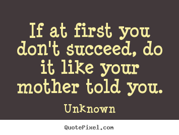 Unknown picture quotes - If at first you don't succeed, do it like your mother.. - Success sayings