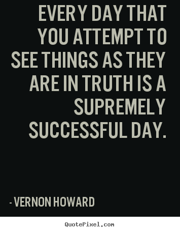 Vernon Howard pictures sayings - Every day that you attempt to see things as they are in truth is.. - Success quotes