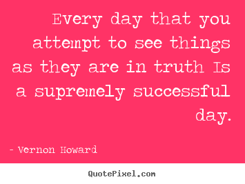 Every day that you attempt to see things as they are in truth.. Vernon Howard good success quotes