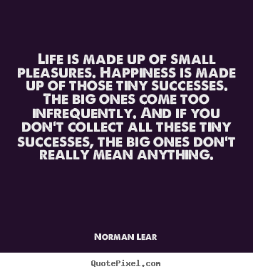 Life is made up of small pleasures. happiness is.. Norman Lear famous success quote