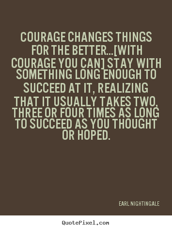 Earl Nightingale picture quotes - Courage changes things for the better...[with courage you can] stay.. - Success quotes