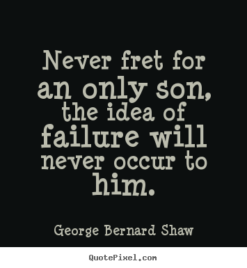 Never fret for an only son, the idea of failure will never occur to.. George Bernard Shaw greatest success quotes