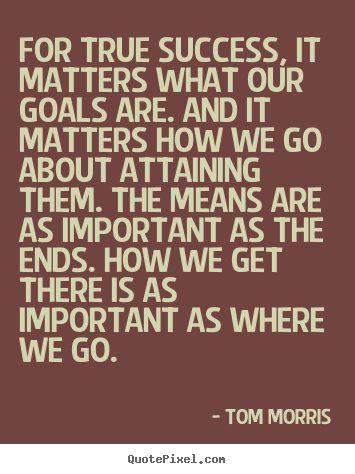 Tom Morris picture quotes - For true success, it matters what our goals are. and it matters how.. - Success quotes