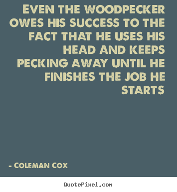 Quotes about success - Even the woodpecker owes his success to the fact that..