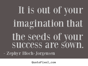 It is out of your imagination that the seeds.. Zephyr Bloch-Jorgensen famous success quote